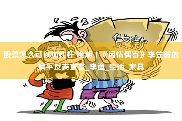 股票怎么可以加杠杆 晚潮｜《闲情偶寄》李笠翁的躺平反卷宣言_李渔_生活_家具