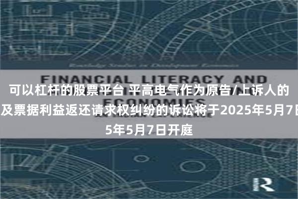 可以杠杆的股票平台 平高电气作为原告/上诉人的1起涉及票据利益返还请求权纠纷的诉讼将于2025年5月7日开庭