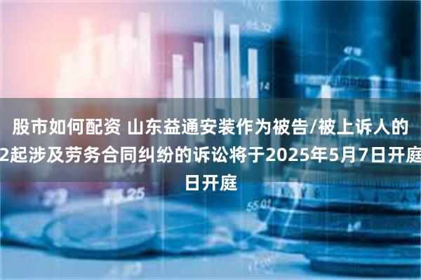 股市如何配资 山东益通安装作为被告/被上诉人的2起涉及劳务合同纠纷的诉讼将于2025年5月7日开庭