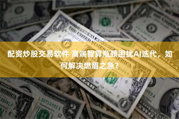 配资炒股交易软件 高端智算瓶颈困扰AI迭代，如何解决燃眉之急？