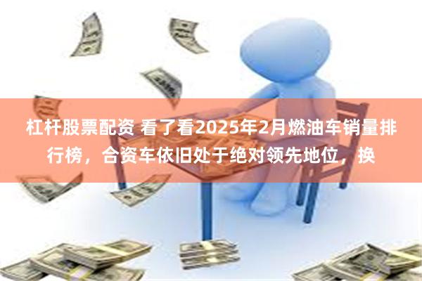 杠杆股票配资 看了看2025年2月燃油车销量排行榜，合资车依旧处于绝对领先地位，换