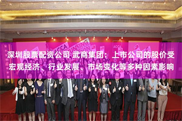 深圳股票配资公司 武商集团：上市公司的股价受宏观经济、行业发展、市场变化等多种因素影响