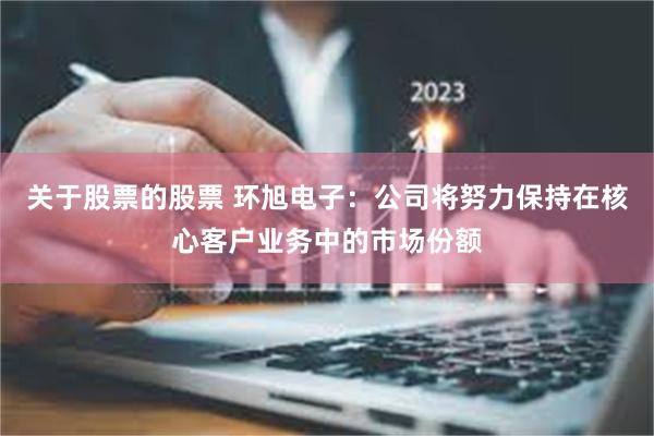 关于股票的股票 环旭电子：公司将努力保持在核心客户业务中的市场份额