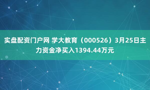 实盘配资门户网 学大教育（000526）3月25日主力资金净买入1394.44万元