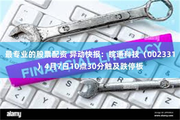 最专业的股票配资 异动快报：皖通科技（002331）4月7日10点30分触及跌停板