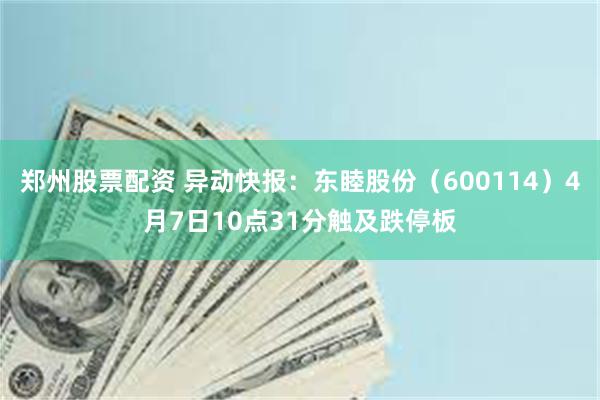 郑州股票配资 异动快报：东睦股份（600114）4月7日10点31分触及跌停板