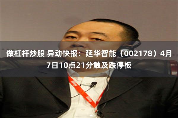 做杠杆炒股 异动快报：延华智能（002178）4月7日10点21分触及跌停板