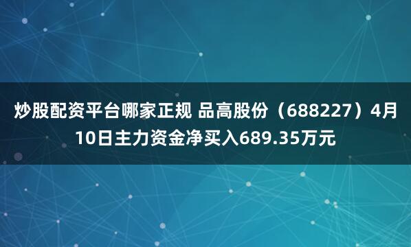 炒股配资平台哪家正规 品高股份（688227）4月10日主力资金净买入689.35万元