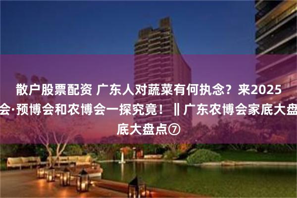 散户股票配资 广东人对蔬菜有何执念？来2025食博会·预博会和农博会一探究竟！‖广东农博会家底大盘点⑦