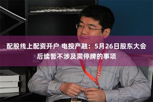 配股线上配资开户 电投产融：5月26日股东大会后续暂不涉及需停牌的事项