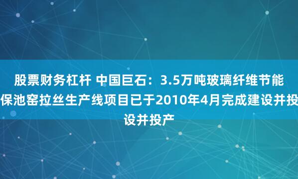 股票财务杠杆 中国巨石：3.5万吨玻璃纤维节能环保池窑拉丝生产线项目已于2010年4月完成建设并投产