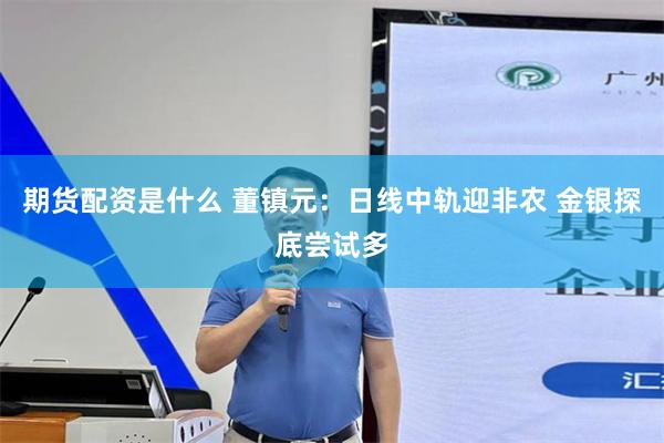 期货配资是什么 董镇元：日线中轨迎非农 金银探底尝试多