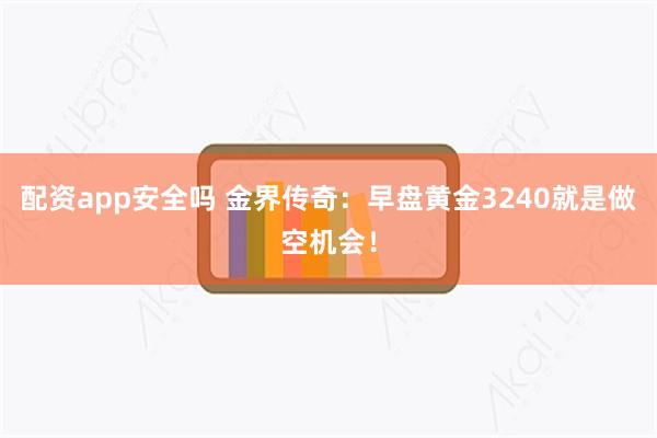 配资app安全吗 金界传奇：早盘黄金3240就是做空机会！