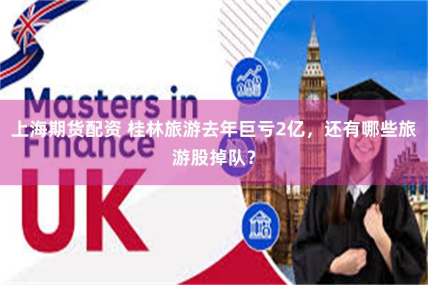 上海期货配资 桂林旅游去年巨亏2亿，还有哪些旅游股掉队？