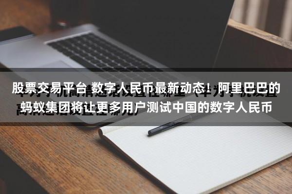股票交易平台 数字人民币最新动态！阿里巴巴的蚂蚁集团将让更多用户测试中国的数字人民币