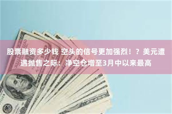 股票融资多少钱 空头的信号更加强烈！？美元遭遇抛售之际：净空仓增至3月中以来最高