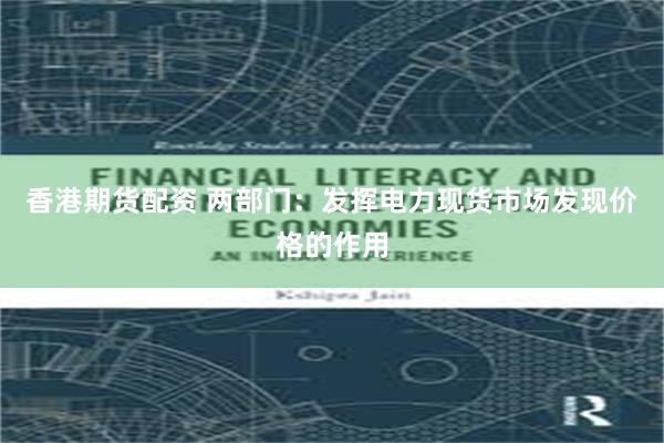 香港期货配资 两部门：发挥电力现货市场发现价格的作用