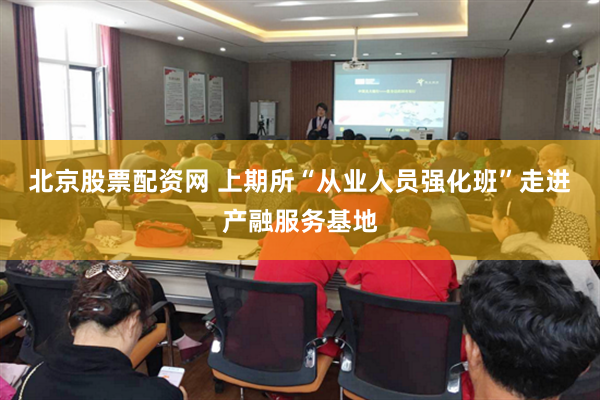 北京股票配资网 上期所“从业人员强化班”走进产融服务基地