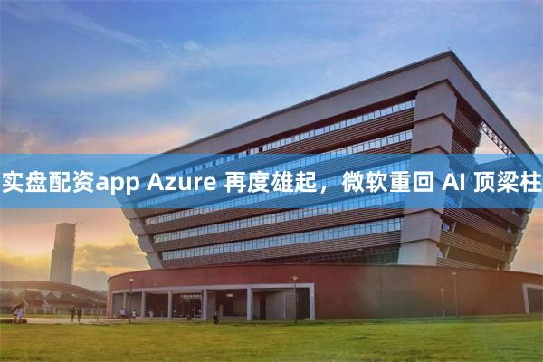 实盘配资app Azure 再度雄起，微软重回 AI 顶梁柱