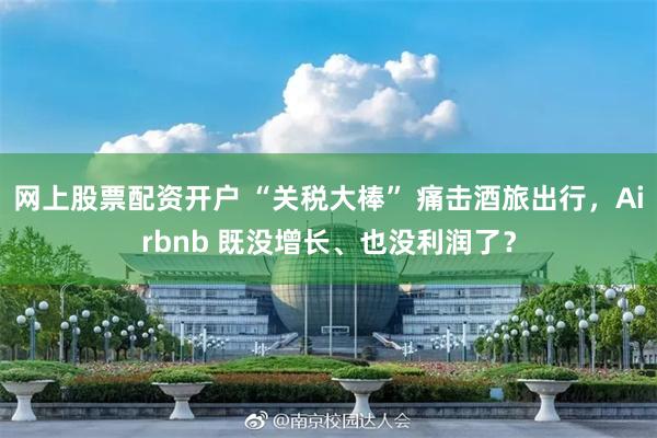 网上股票配资开户 “关税大棒” 痛击酒旅出行，Airbnb 既没增长、也没利润了？