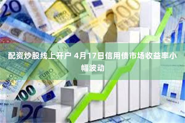 配资炒股线上开户 4月17日信用债市场收益率小幅波动