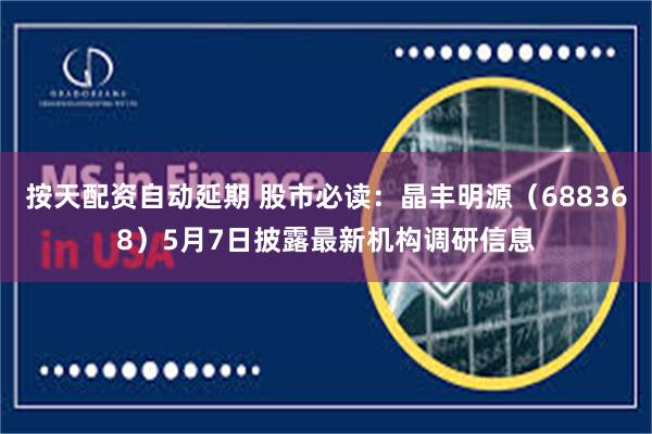按天配资自动延期 股市必读：晶丰明源（688368）5月7日披露最新机构调研信息