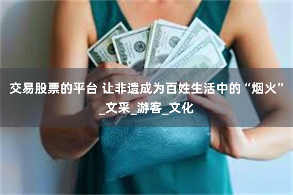 交易股票的平台 让非遗成为百姓生活中的“烟火”_文采_游客_文化