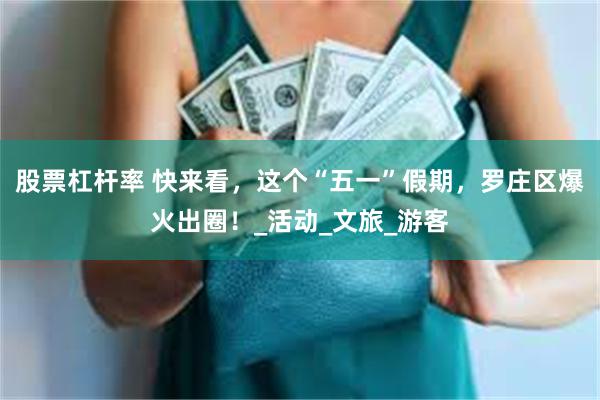 股票杠杆率 快来看，这个“五一”假期，罗庄区爆火出圈！_活动_文旅_游客