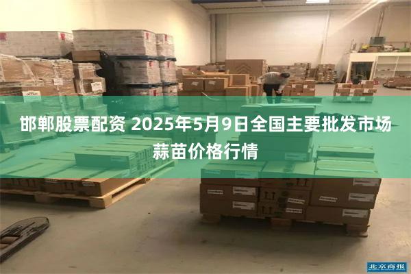 邯郸股票配资 2025年5月9日全国主要批发市场蒜苗价格行情