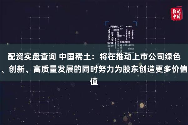 配资实盘查询 中国稀土：将在推动上市公司绿色、创新、高质量发展的同时努力为股东创造更多价值