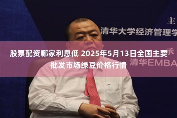 股票配资哪家利息低 2025年5月13日全国主要批发市场绿豆价格行情