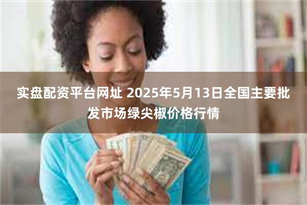 实盘配资平台网址 2025年5月13日全国主要批发市场绿尖椒价格行情