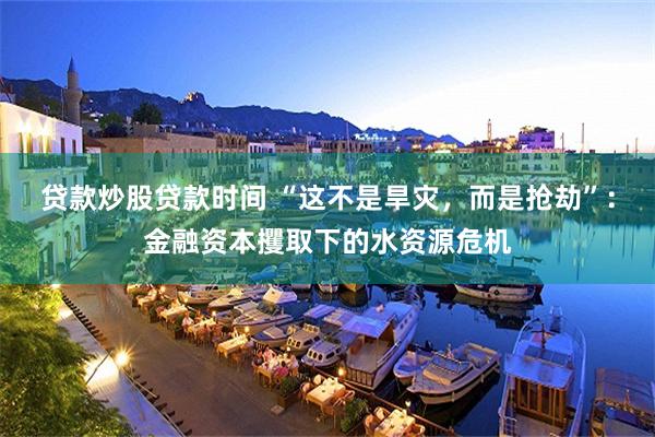 贷款炒股贷款时间 “这不是旱灾，而是抢劫”：金融资本攫取下的水资源危机
