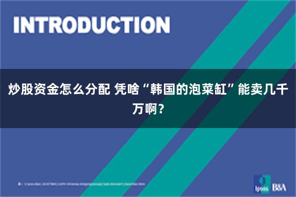 炒股资金怎么分配 凭啥“韩国的泡菜缸”能卖几千万啊？
