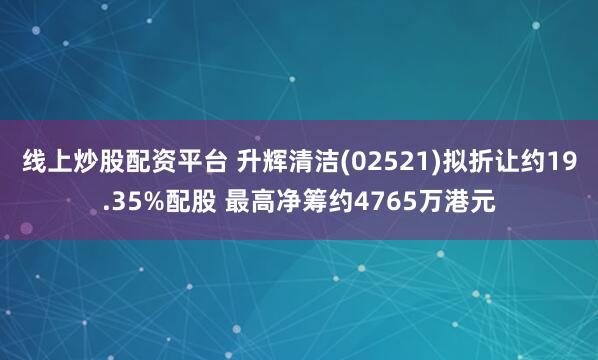 线上炒股配资平台 升辉清洁(02521)拟折让约19.35%配股 最高净筹约4765万港元
