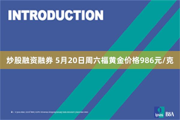炒股融资融券 5月20日周六福黄金价格986元/克