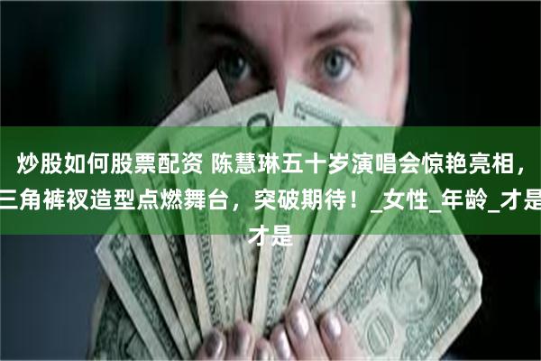 炒股如何股票配资 陈慧琳五十岁演唱会惊艳亮相，三角裤衩造型点燃舞台，突破期待！_女性_年龄_才是
