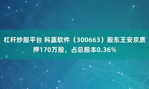 杠杆炒股平台 科蓝软件（300663）股东王安京质押170万股，占总股本0.36%