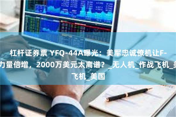 杠杆证券票 YFQ-44A曝光：美军忠诚僚机让F-47力量倍增，2000万美元太离谱？_无人机_作战飞机_美国