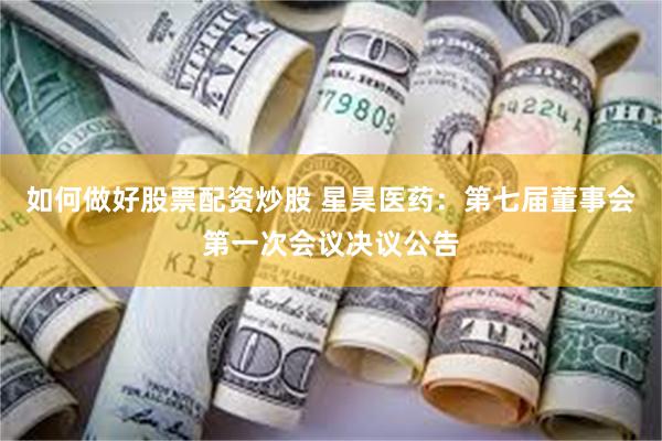 如何做好股票配资炒股 星昊医药：第七届董事会第一次会议决议公告