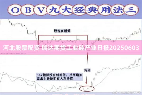 河北股票配资 瑞达期货工业硅产业日报20250603
