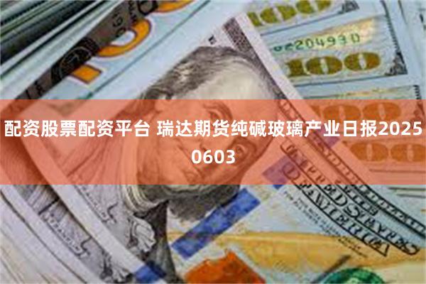 配资股票配资平台 瑞达期货纯碱玻璃产业日报20250603