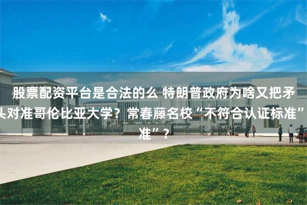 股票配资平台是合法的么 特朗普政府为啥又把矛头对准哥伦比亚大学？常春藤名校“不符合认证标准”？