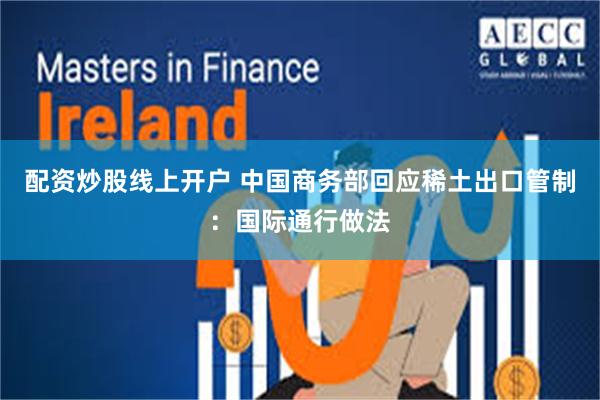 配资炒股线上开户 中国商务部回应稀土出口管制：国际通行做法