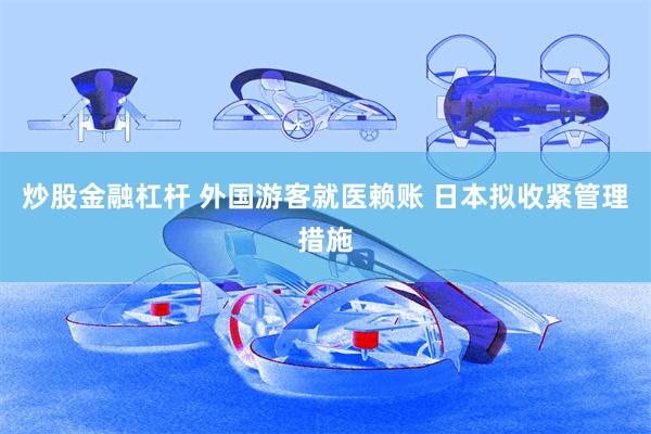 炒股金融杠杆 外国游客就医赖账 日本拟收紧管理措施