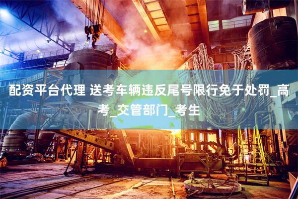 配资平台代理 送考车辆违反尾号限行免于处罚_高考_交管部门_考生