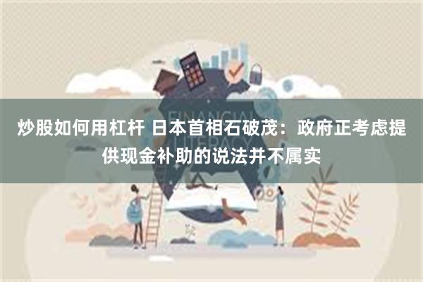 炒股如何用杠杆 日本首相石破茂：政府正考虑提供现金补助的说法并不属实