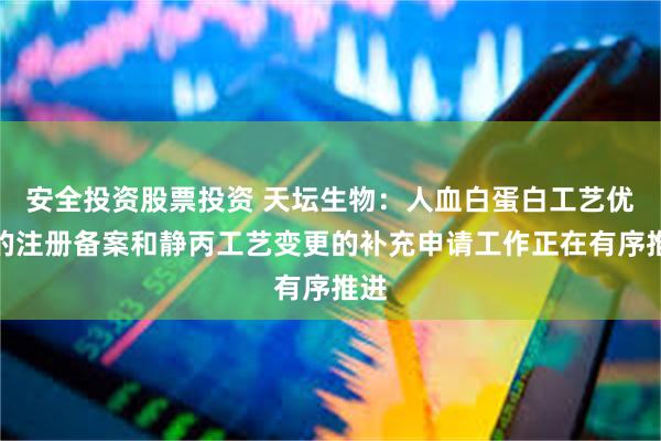 安全投资股票投资 天坛生物：人血白蛋白工艺优化的注册备案和静丙工艺变更的补充申请工作正在有序推进
