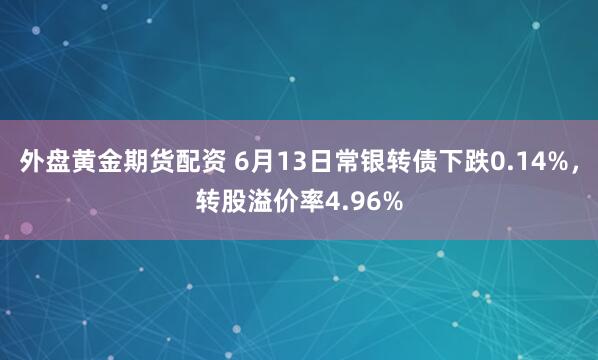 外盘黄金期货配资 6月13日常银转债下跌0.14%，转股溢价率4.96%