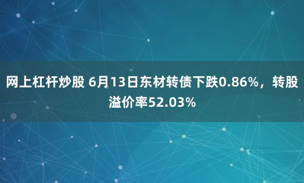网上杠杆炒股 6月13日东材转债下跌0.86%，转股溢价率52.03%